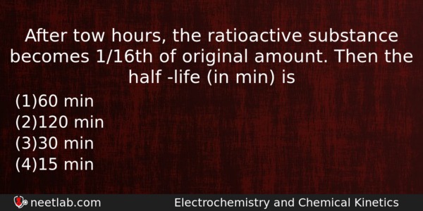 After Tow Hours The Ratioactive Substance Becomes 116th Of Original Chemistry Question 