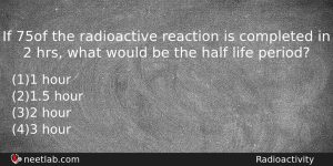 If 75 Of The Radioactive Reaction Is Completed In 2 Physics Question