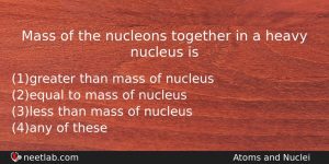 Mass Of The Nucleons Together In A Heavy Nucleus Is Physics Question