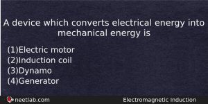 A Device Which Converts Electrical Energy Into Mechanical Energy Is Physics Question