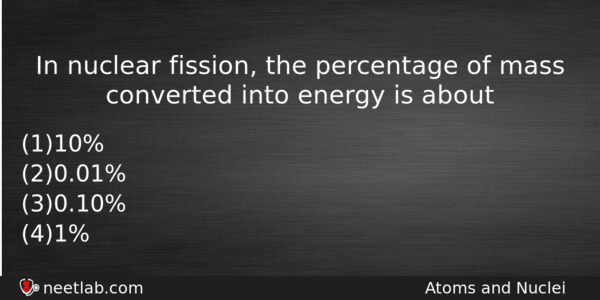 In Nuclear Fission The Percentage Of Mass Converted Into Energy Physics Question 