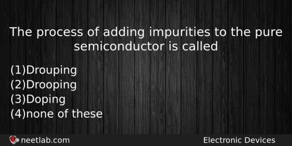 The Process Of Adding Impurities To The Pure Semiconductor Is Physics Question 