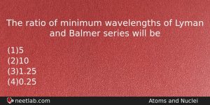 The Ratio Of Minimum Wavelengths Of Lyman And Balmer Series Physics Question