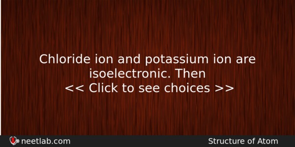 Chloride Ion And Potassium Ion Are Isoelectronic Then Chemistry Question 