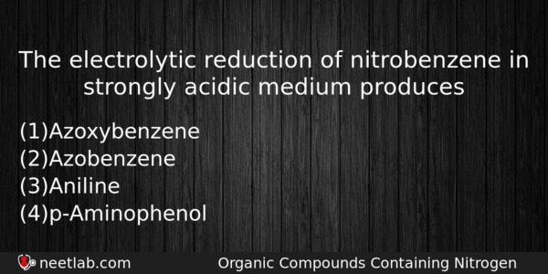 The Electrolytic Reduction Of Nitrobenzene In Strongly Acidic Medium Produces Chemistry Question 