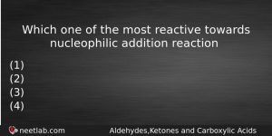 Which One Of The Most Reactive Towards Nucleophilic Addition Reaction Chemistry Question