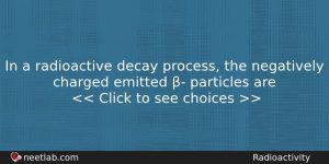 In A Radioactive Decay Process The Negatively Charged Emitted Physics Question