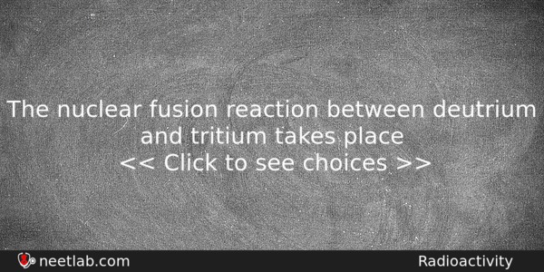The Nuclear Fusion Reaction Between Deutrium And Tritium Takes Place Physics Question 