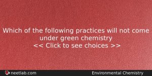 Which Of The Following Practices Will Not Come Under Green Chemistry Question